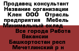 Продавец-консультант › Название организации ­ Клен, ООО › Отрасль предприятия ­ Мебель › Минимальный оклад ­ 40 000 - Все города Работа » Вакансии   . Башкортостан респ.,Мечетлинский р-н